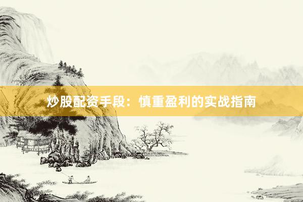 炒股配资手段：慎重盈利的实战指南