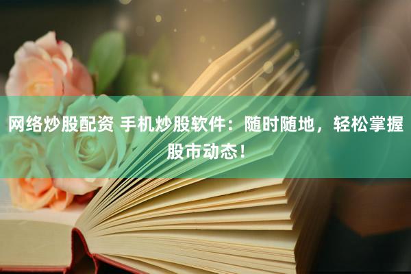 网络炒股配资 手机炒股软件：随时随地，轻松掌握股市动态！
