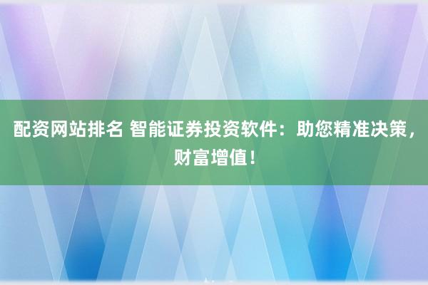 配资网站排名 智能证券投资软件：助您精准决策，财富增值！
