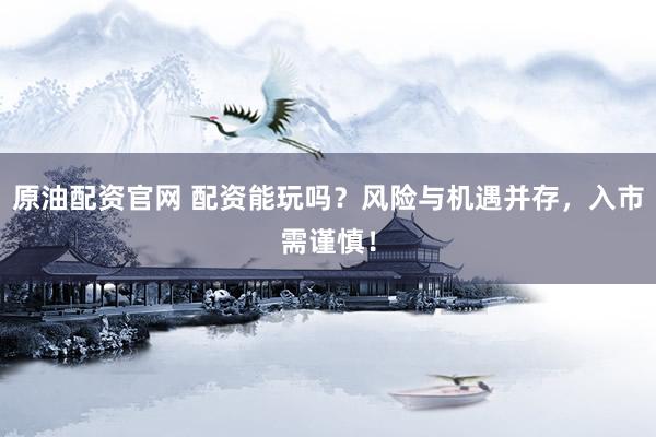 原油配资官网 配资能玩吗？风险与机遇并存，入市需谨慎！