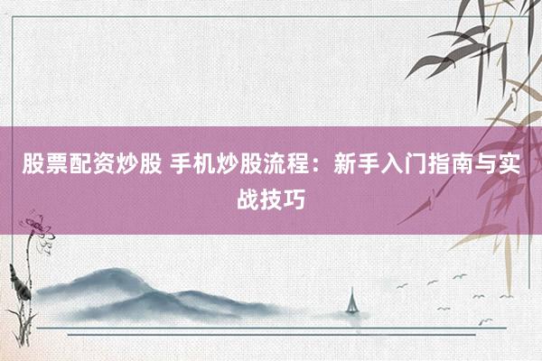 股票配资炒股 手机炒股流程：新手入门指南与实战技巧