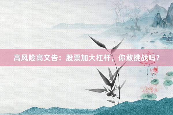 高风险高文告：股票加大杠杆，你敢挑战吗？