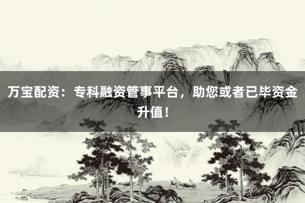 万宝配资：专科融资管事平台，助您或者已毕资金升值！