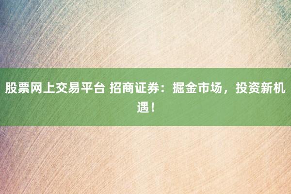股票网上交易平台 招商证券：掘金市场，投资新机遇！
