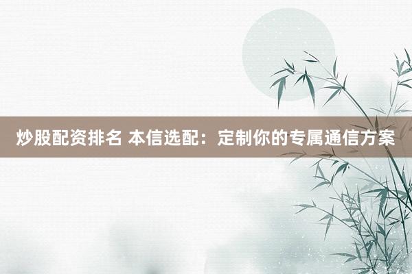 炒股配资排名 本信选配：定制你的专属通信方案