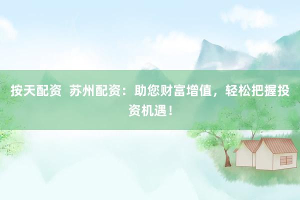 按天配资  苏州配资：助您财富增值，轻松把握投资机遇！