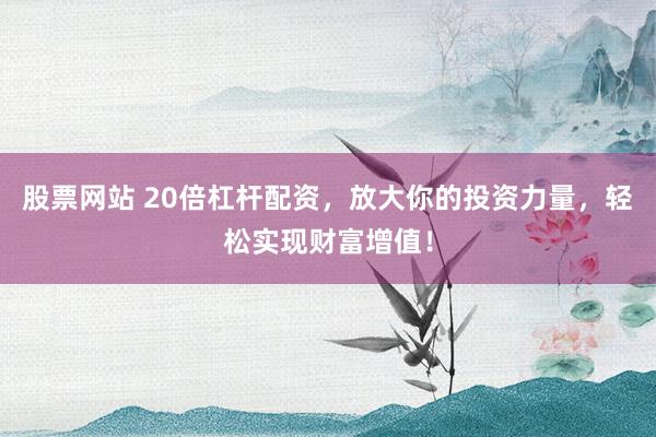 股票网站 20倍杠杆配资，放大你的投资力量，轻松实现财富增值！