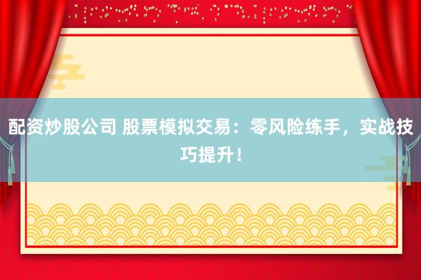 配资炒股公司 股票模拟交易：零风险练手，实战技巧提升！