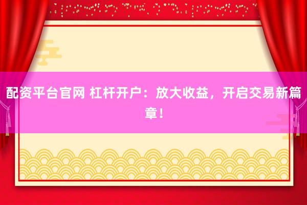 配资平台官网 杠杆开户：放大收益，开启交易新篇章！