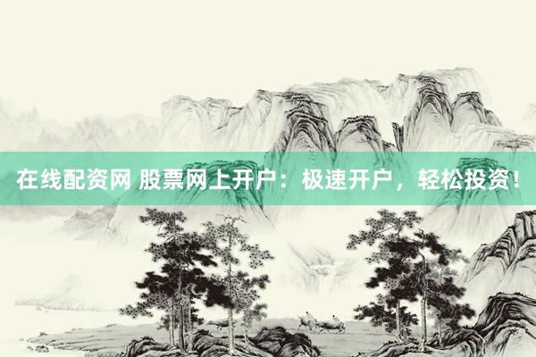 在线配资网 股票网上开户：极速开户，轻松投资！