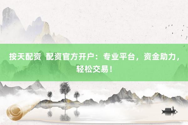按天配资  配资官方开户：专业平台，资金助力，轻松交易！