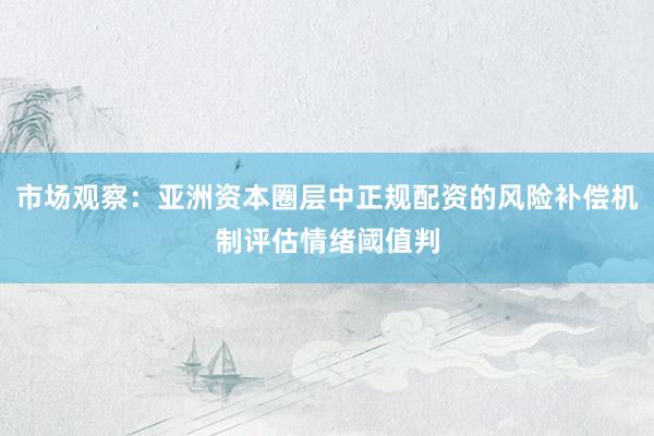 市场观察：亚洲资本圈层中正规配资的风险补偿机制评估情绪阈值判