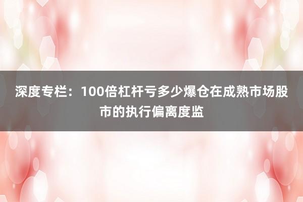 深度专栏：100倍杠杆亏多少爆仓在成熟市场股市的执行偏离度监