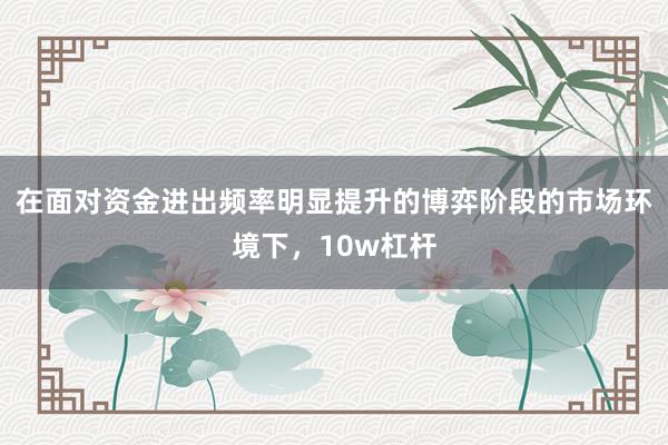 在面对资金进出频率明显提升的博弈阶段的市场环境下，10w杠杆