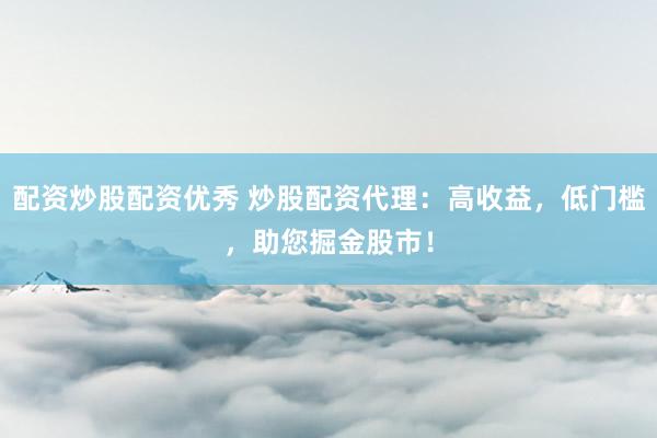 配资炒股配资优秀 炒股配资代理：高收益，低门槛，助您掘金股市！