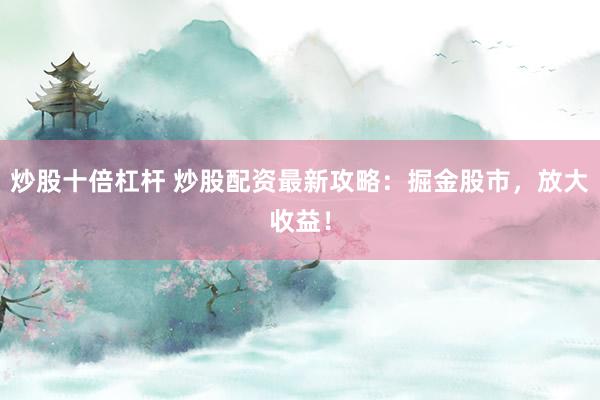 炒股十倍杠杆 炒股配资最新攻略：掘金股市，放大收益！
