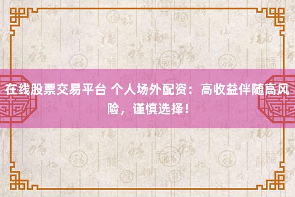 在线股票交易平台 个人场外配资：高收益伴随高风险，谨慎选择！