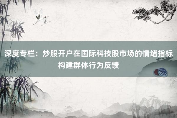 深度专栏：炒股开户在国际科技股市场的情绪指标构建群体行为反馈