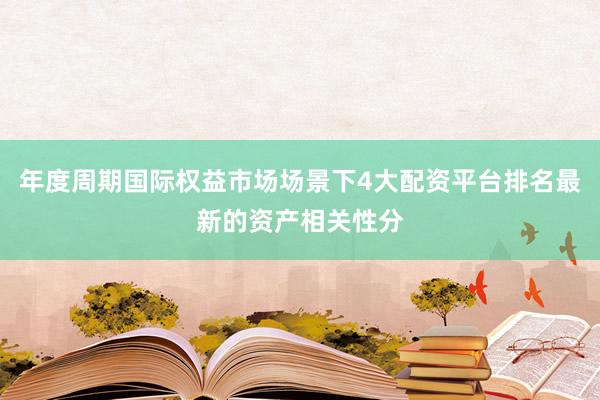 年度周期国际权益市场场景下4大配资平台排名最新的资产相关性分