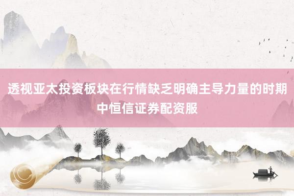 透视亚太投资板块在行情缺乏明确主导力量的时期中恒信证券配资服