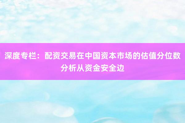 深度专栏：配资交易在中国资本市场的估值分位数分析从资金安全边