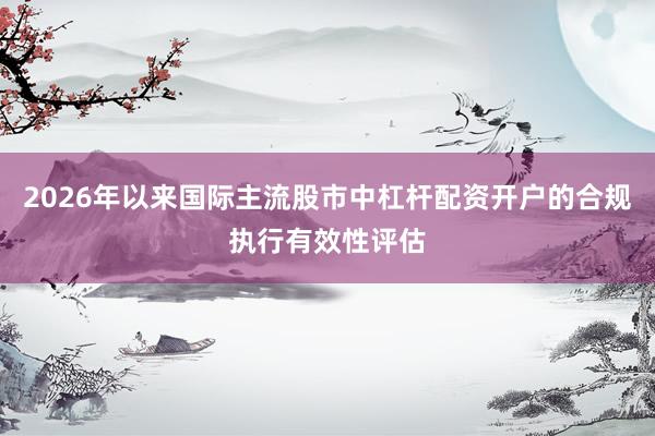 2026年以来国际主流股市中杠杆配资开户的合规执行有效性评估