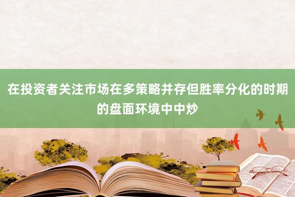 在投资者关注市场在多策略并存但胜率分化的时期的盘面环境中中炒