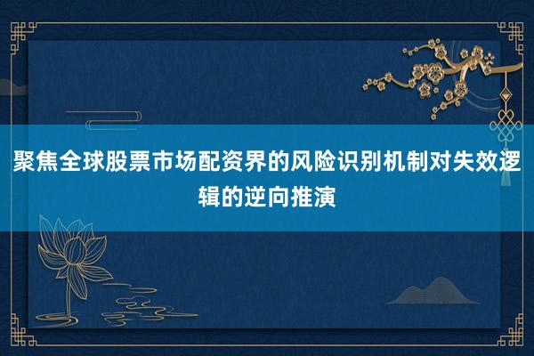 聚焦全球股票市场配资界的风险识别机制对失效逻辑的逆向推演