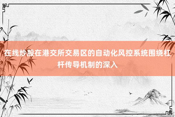 在线炒股在港交所交易区的自动化风控系统围绕杠杆传导机制的深入
