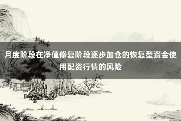 月度阶段在净值修复阶段逐步加仓的恢复型资金使用配资行情的风险
