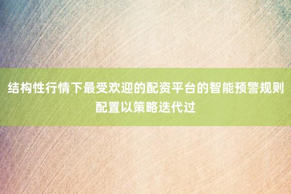 结构性行情下最受欢迎的配资平台的智能预警规则配置以策略迭代过