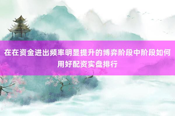 在在资金进出频率明显提升的博弈阶段中阶段如何用好配资实盘排行