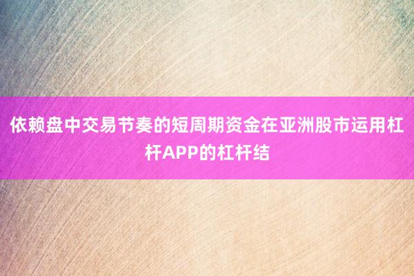 依赖盘中交易节奏的短周期资金在亚洲股市运用杠杆APP的杠杆结