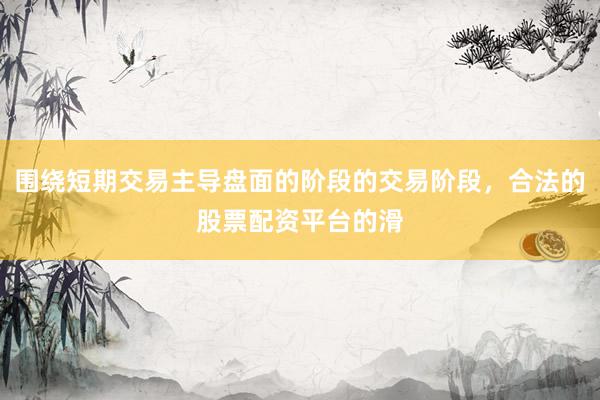 围绕短期交易主导盘面的阶段的交易阶段，合法的股票配资平台的滑
