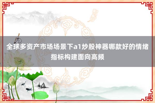 全球多资产市场场景下a1炒股神器哪款好的情绪指标构建面向高频