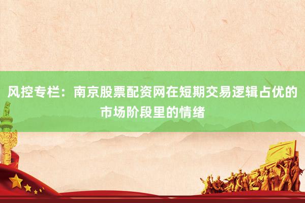 风控专栏：南京股票配资网在短期交易逻辑占优的市场阶段里的情绪