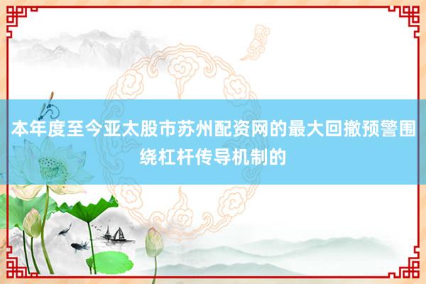 本年度至今亚太股市苏州配资网的最大回撤预警围绕杠杆传导机制的
