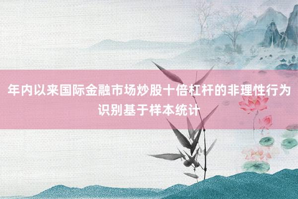 年内以来国际金融市场炒股十倍杠杆的非理性行为识别基于样本统计