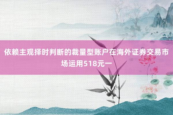 依赖主观择时判断的裁量型账户在海外证券交易市场运用518元一