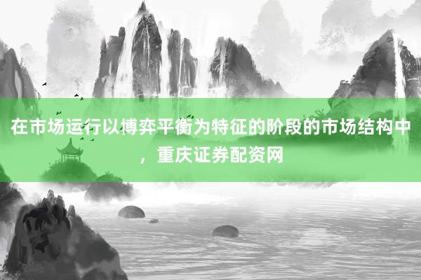 在市场运行以博弈平衡为特征的阶段的市场结构中，重庆证券配资网
