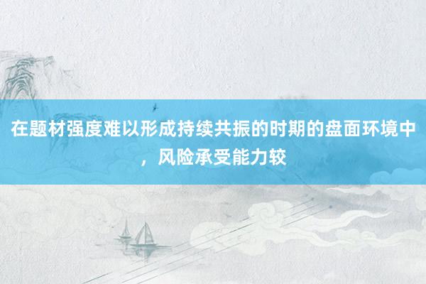 在题材强度难以形成持续共振的时期的盘面环境中，风险承受能力较