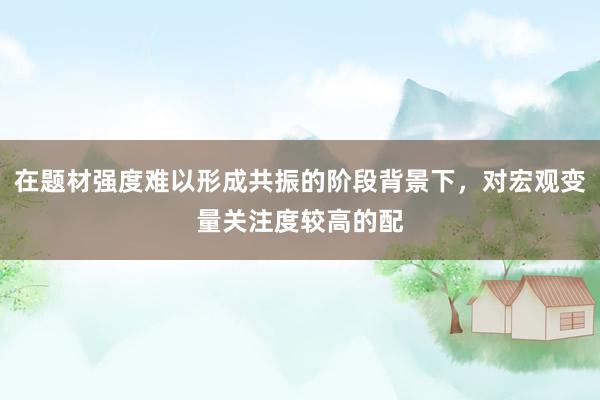 在题材强度难以形成共振的阶段背景下，对宏观变量关注度较高的配