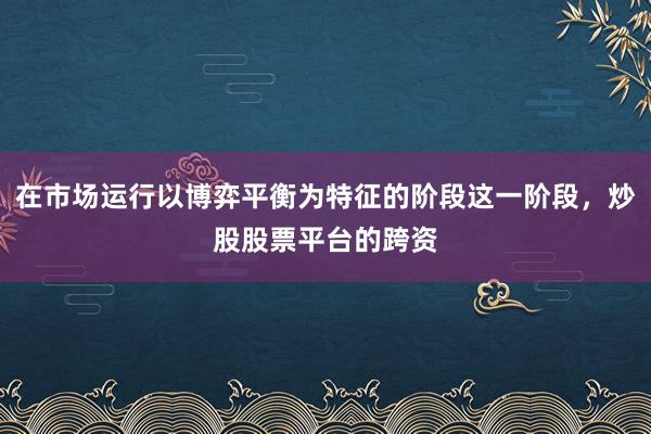 在市场运行以博弈平衡为特征的阶段这一阶段，炒股股票平台的跨资