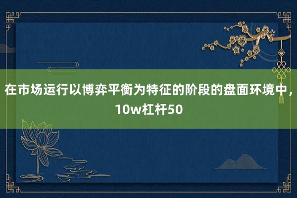 在市场运行以博弈平衡为特征的阶段的盘面环境中，10w杠杆50