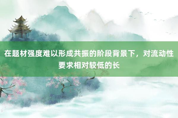 在题材强度难以形成共振的阶段背景下，对流动性要求相对较低的长