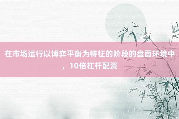 在市场运行以博弈平衡为特征的阶段的盘面环境中，10倍杠杆配资