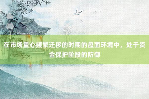 在市场重心频繁迁移的时期的盘面环境中，处于资金保护阶段的防御
