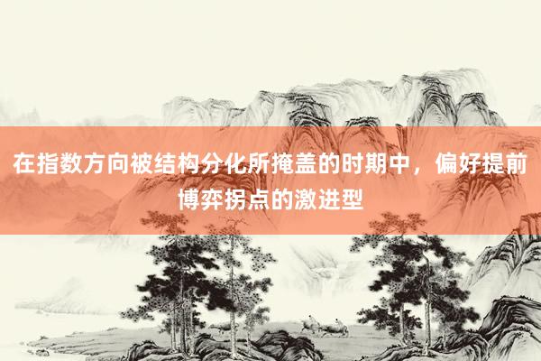 在指数方向被结构分化所掩盖的时期中，偏好提前博弈拐点的激进型