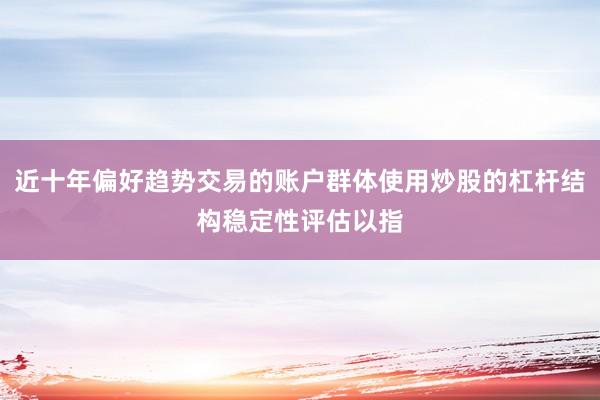 近十年偏好趋势交易的账户群体使用炒股的杠杆结构稳定性评估以指