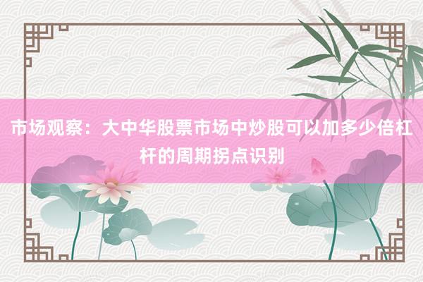 市场观察：大中华股票市场中炒股可以加多少倍杠杆的周期拐点识别